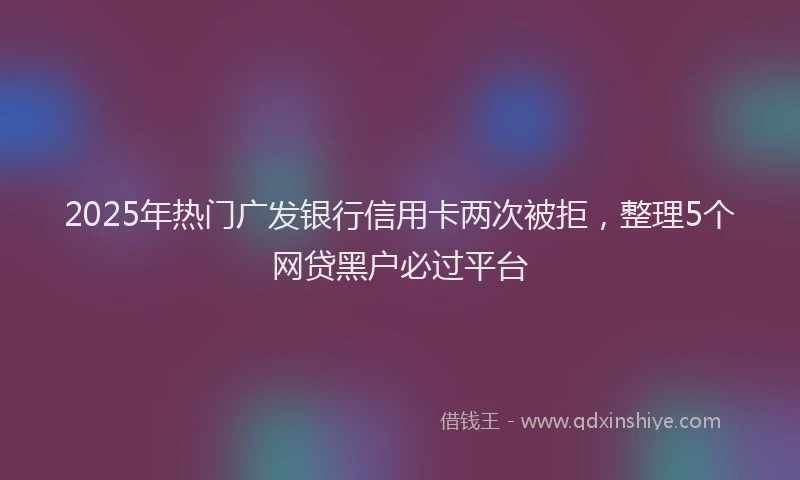 2025年热门广发银行信用卡两次被拒，整理5个网贷黑户必过平台