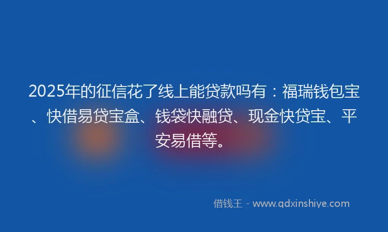 2025年的征信花了线上能贷款吗有：福瑞钱包宝、快借易贷宝盒、钱袋快融贷、现金快贷宝、平安易借等。