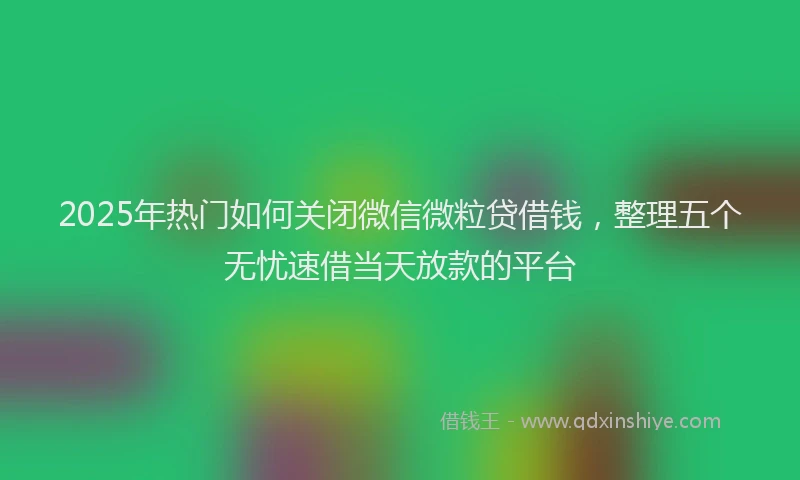 2025年热门如何关闭微信微粒贷借钱，整理五个无忧速借当天放款的平台