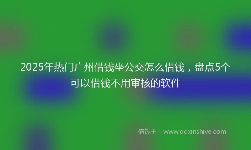 2025年热门广州借钱坐公交怎么借钱，盘点5个可以借钱不用审核的软件