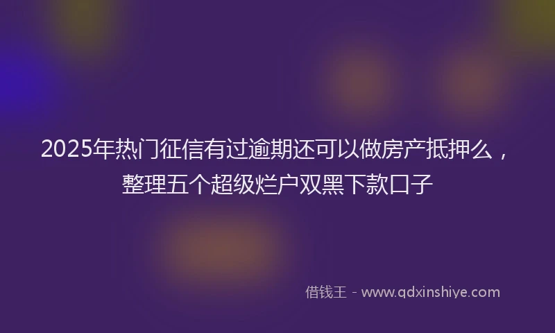 2025年热门征信有过逾期还可以做房产抵押么，整理五个超级烂户双黑下款口子