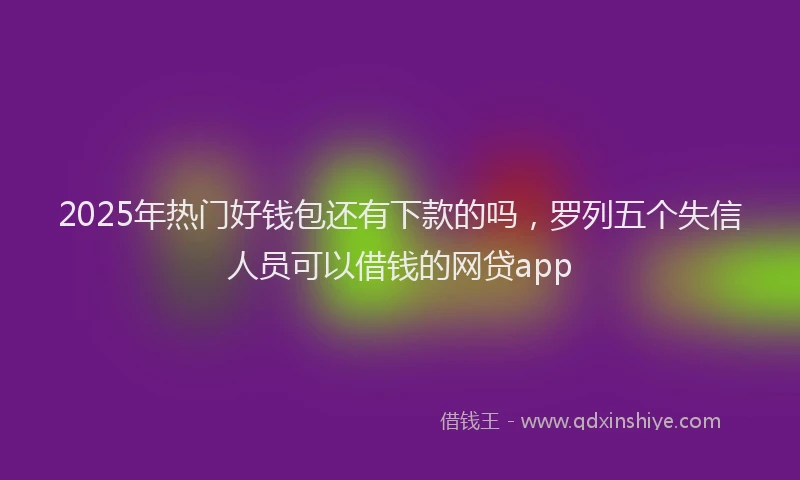 2025年热门好钱包还有下款的吗，罗列五个失信人员可以借钱的网贷app