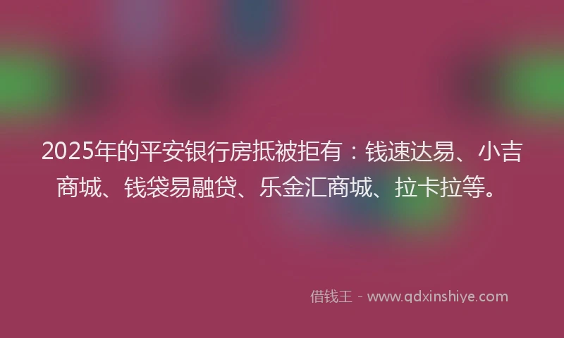 2025年的平安银行房抵被拒有：钱速达易、小吉商城、钱袋易融贷、乐金汇商城、拉卡拉等。