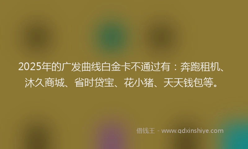 2025年的广发曲线白金卡不通过有：奔跑租机、沐久商城、省时贷宝、花小猪、天天钱包等。