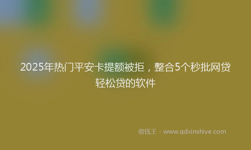 2025年热门平安卡提额被拒，整合5个秒批网贷轻松贷的软件