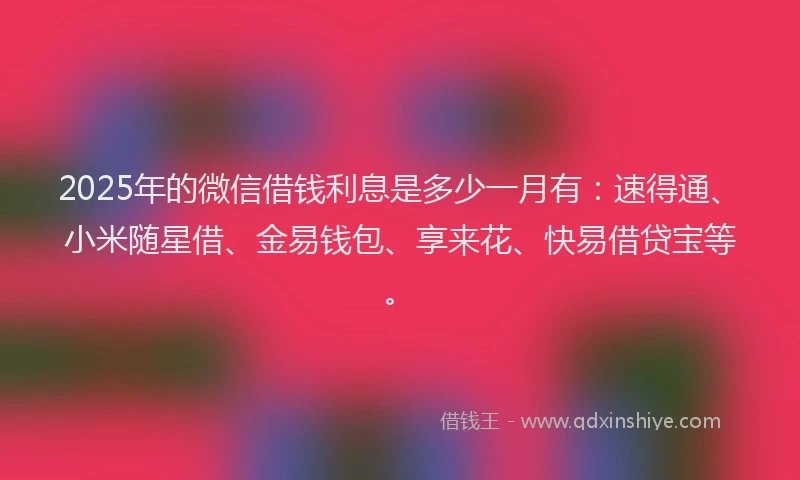 2025年的微信借钱利息是多少一月有：速得通、小米随星借、金易钱包、享来花、快易借贷宝等。