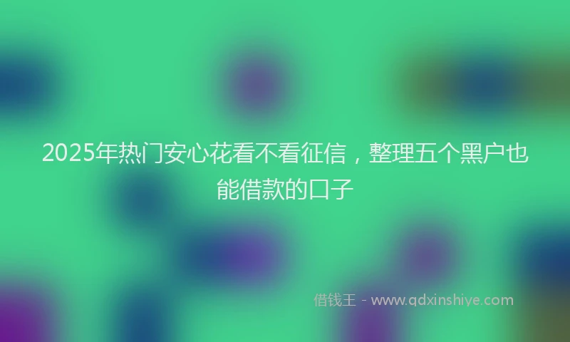 2025年热门安心花看不看征信，整理五个黑户也能借款的口子