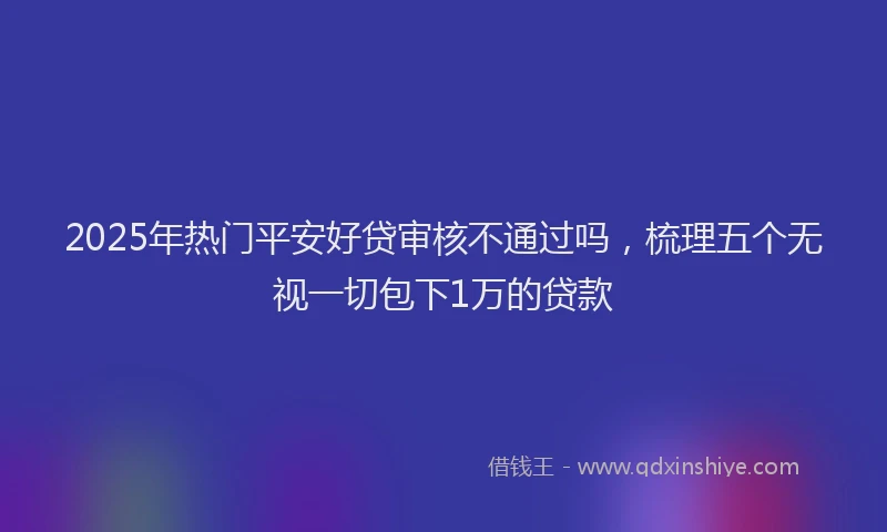 2025年热门平安好贷审核不通过吗，梳理五个无视一切包下1万的贷款