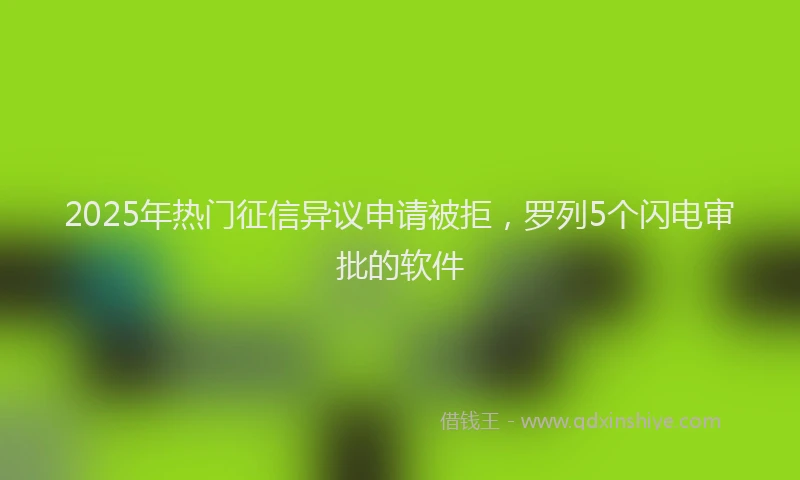 2025年热门征信异议申请被拒，罗列5个闪电审批的软件