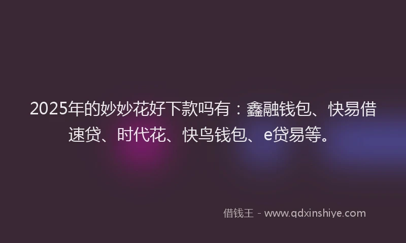 2025年的妙妙花好下款吗有：鑫融钱包、快易借速贷、时代花、快鸟钱包、e贷易等。