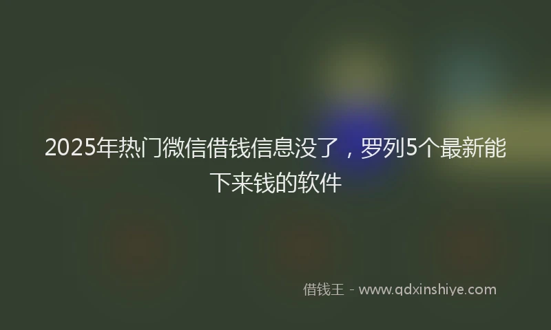2025年热门微信借钱信息没了，罗列5个最新能下来钱的软件