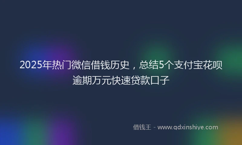 2025年热门微信借钱历史，总结5个支付宝花呗逾期万元快速贷款口子