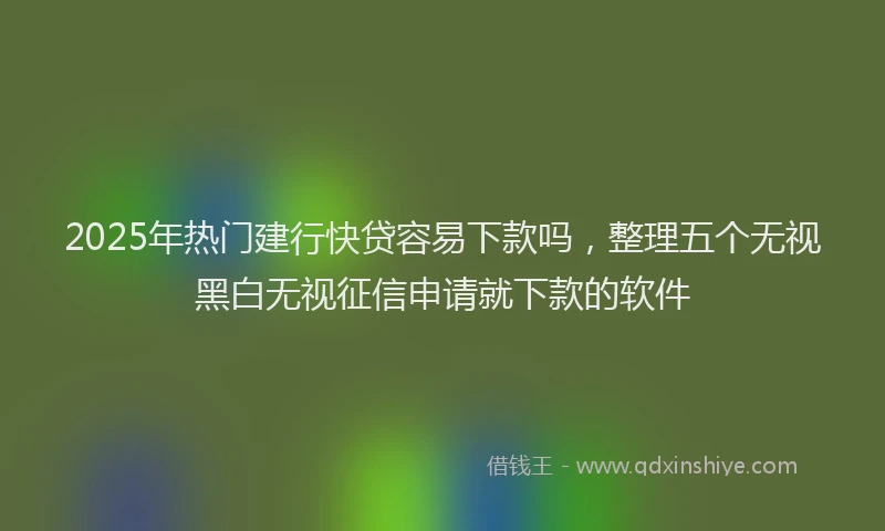 2025年热门建行快贷容易下款吗，整理五个无视黑白无视征信申请就下款的软件