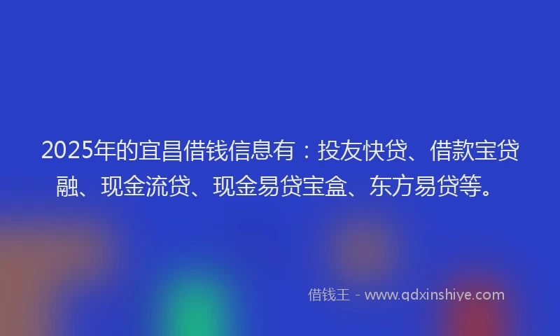 2025年的宜昌借钱信息有:投友快贷、借款宝贷融、现金流贷、现金易贷宝盒、东方易贷等。