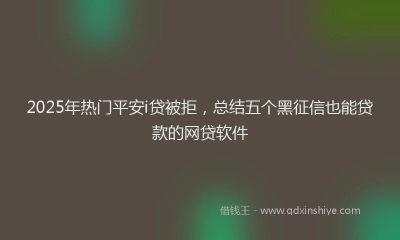 2025年热门平安i贷被拒，总结五个黑征信也能贷款的网贷软件