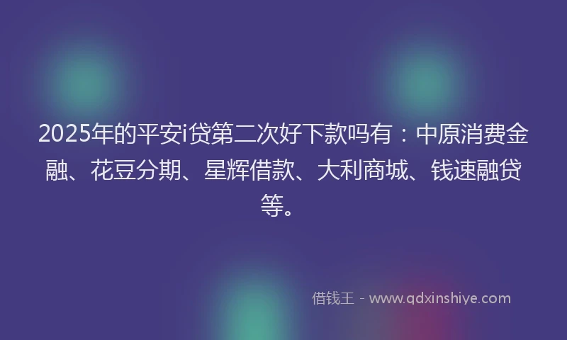 2025年的平安i贷第二次好下款吗有：中原消费金融、花豆分期、星辉借款、大利商城、钱速融贷等。