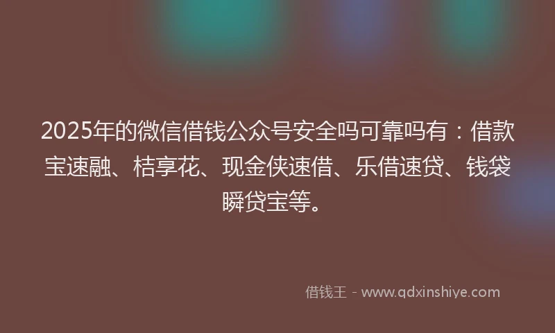 2025年的微信借钱公众号安全吗可靠吗有：借款宝速融、桔享花、现金侠速借、乐借速贷、钱袋瞬贷宝等。