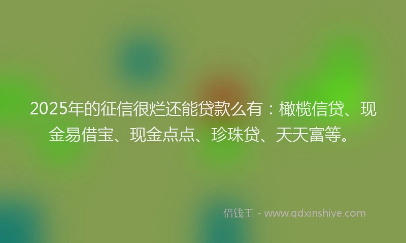2025年的征信很烂还能贷款么有：橄榄信贷、现金易借宝、现金点点、珍珠贷、天天富等。