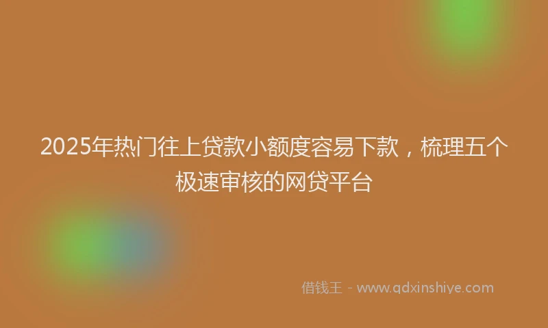 2025年热门往上贷款小额度容易下款，梳理五个极速审核的网贷平台