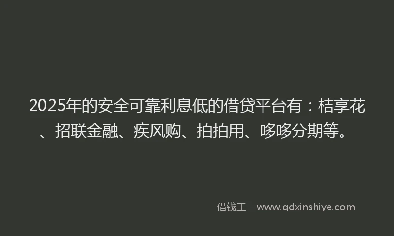 2025年的安全可靠利息低的借贷平台有：桔享花、招联金融、疾风购、拍拍用、哆哆分期等。