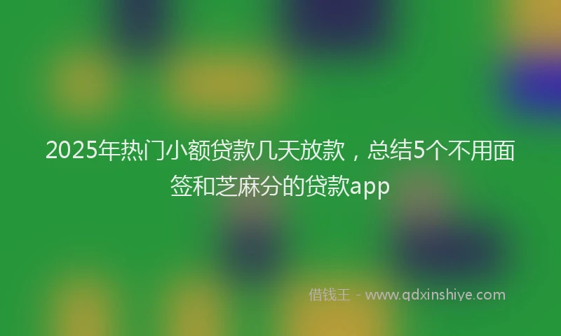 2025年热门小额贷款几天放款，总结5个不用面签和芝麻分的贷款app
