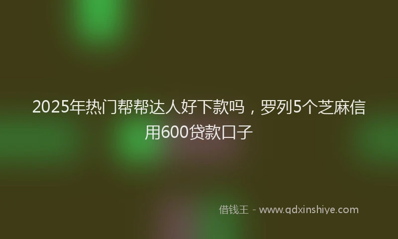 2025年热门帮帮达人好下款吗，罗列5个芝麻信用600贷款口子