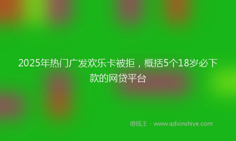 2025年热门广发欢乐卡被拒，概括5个18岁必下款的网贷平台