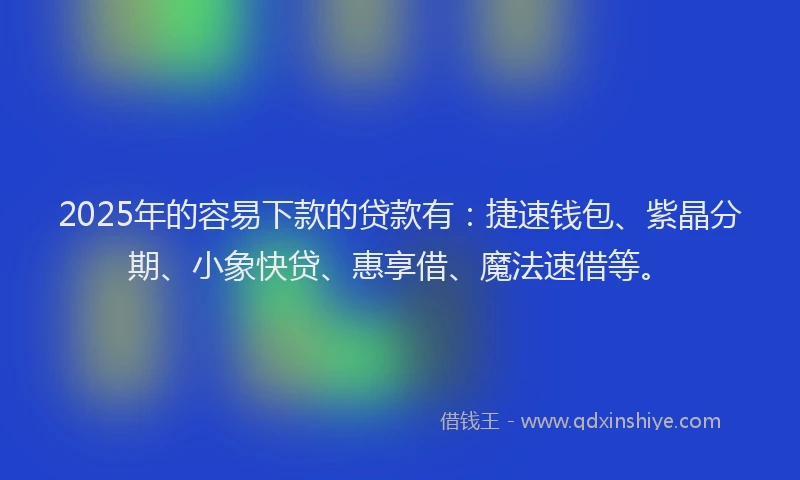2025年的容易下款的贷款有：捷速钱包、紫晶分期、小象快贷、惠享借、魔法速借等。