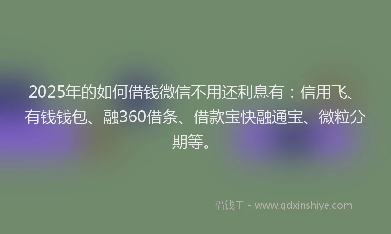 2025年的如何借钱微信不用还利息有：信用飞、有钱钱包、融360借条、借款宝快融通宝、微粒分期等。