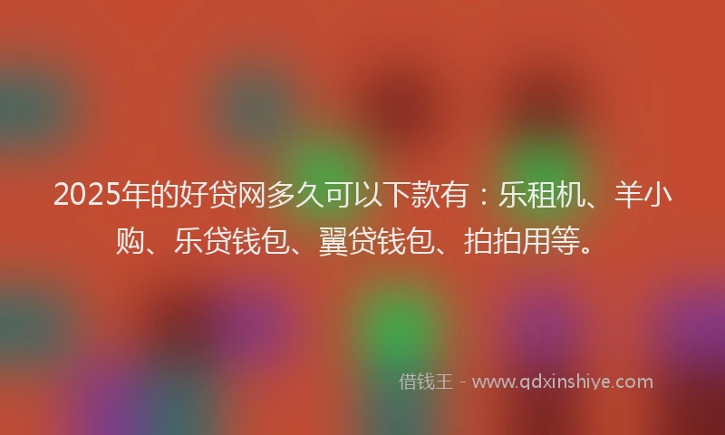 2025年的好贷网多久可以下款有：乐租机、羊小购、乐贷钱包、翼贷钱包、拍拍用等。