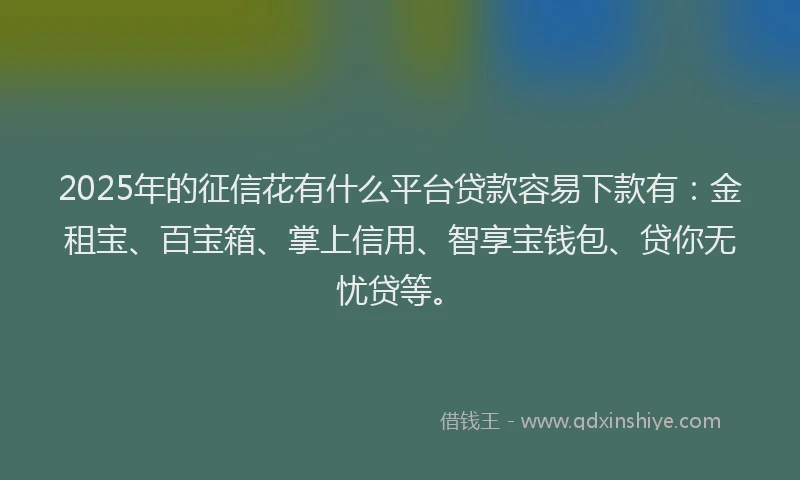 2025年的征信花有什么平台贷款容易下款有：金租宝、百宝箱、掌上信用、智享宝钱包、贷你无忧贷等。