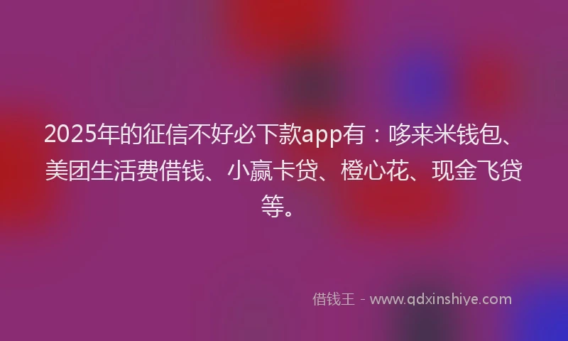 2025年的征信不好必下款app有：哆来米钱包、美团生活费借钱、小赢卡贷、橙心花、现金飞贷等。