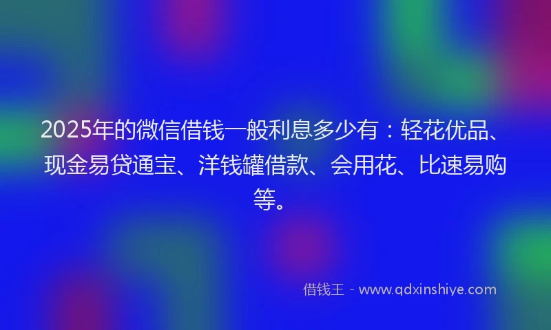 2025年的微信借钱一般利息多少有：轻花优品、现金易贷通宝、洋钱罐借款、会用花、比速易购等。