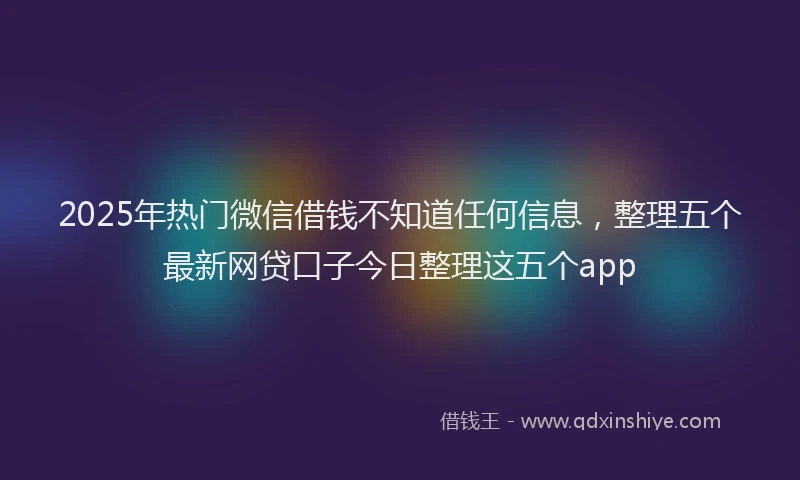2025年热门微信借钱不知道任何信息，整理五个最新网贷口子今日整理这五个app