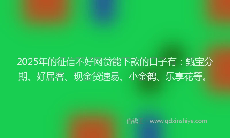 2025年的征信不好网贷能下款的口子有：甄宝分期、好居客、现金贷速易、小金鹤、乐享花等。