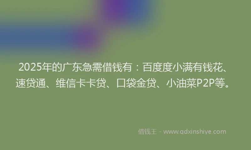2025年的广东急需借钱有：百度度小满有钱花、速贷通、维信卡卡贷、口袋金贷、小油菜P2P等。