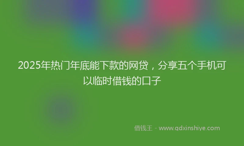 2025年热门年底能下款的网贷，分享五个手机可以临时借钱的口子