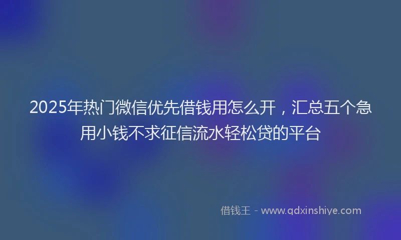 2025年热门微信优先借钱用怎么开，汇总五个急用小钱不求征信流水轻松贷的平台