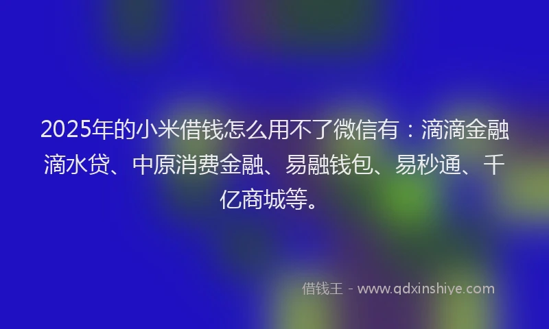 2025年的小米借钱怎么用不了微信有：滴滴金融滴水贷、中原消费金融、易融钱包、易秒通、千亿商城等。