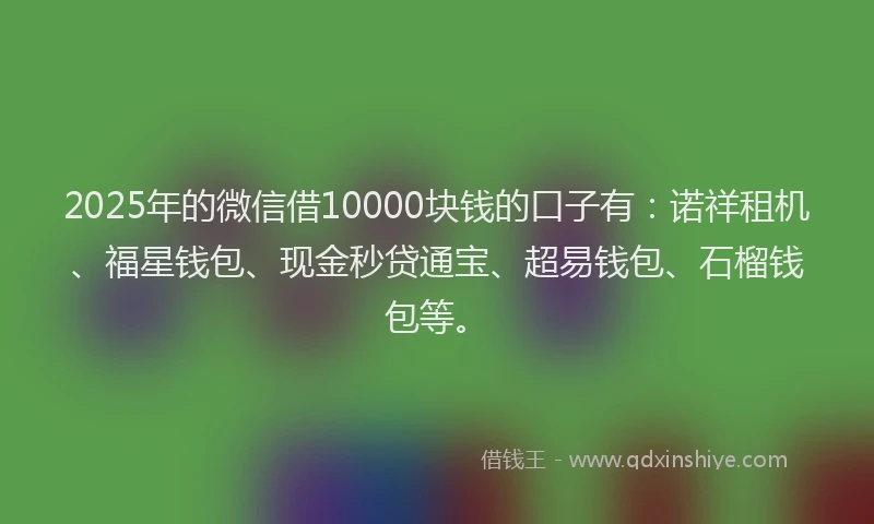 2025年的微信借10000块钱的口子有：诺祥租机、福星钱包、现金秒贷通宝、超易钱包、石榴钱包等。