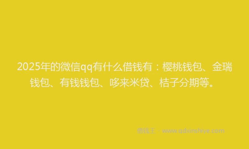 2025年的微信qq有什么借钱有：樱桃钱包、金瑞钱包、有钱钱包、哆来米贷、桔子分期等。