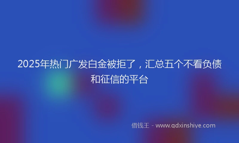 2025年热门广发白金被拒了，汇总五个不看负债和征信的平台