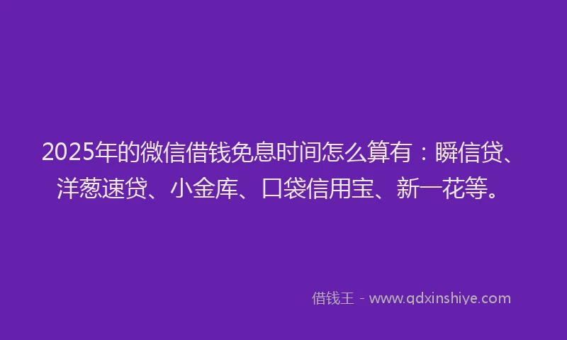 2025年的微信借钱免息时间怎么算有：瞬信贷、洋葱速贷、小金库、口袋信用宝、新一花等。