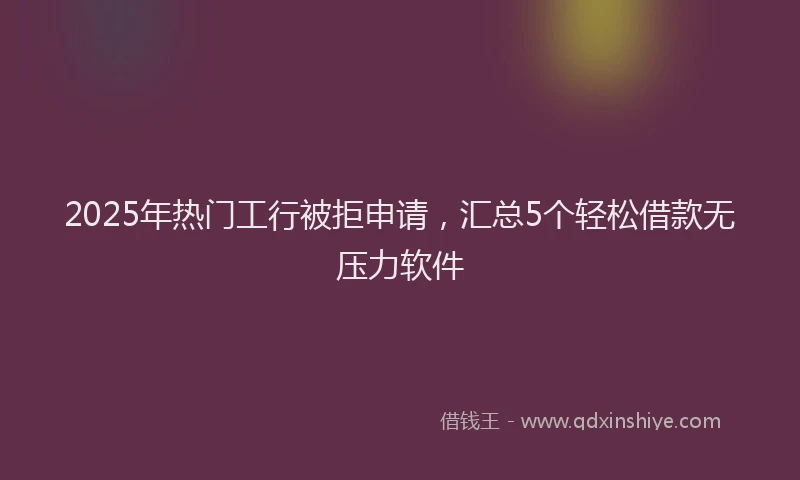 2025年热门工行被拒申请，汇总5个轻松借款无压力软件