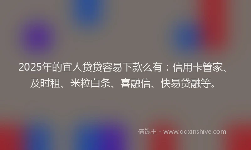 2025年的宜人贷贷容易下款么有：信用卡管家、及时租、米粒白条、喜融信、快易贷融等。