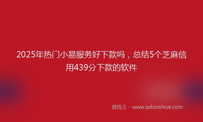 2025年热门小易服务好下款吗，总结5个芝麻信用439分下款的软件