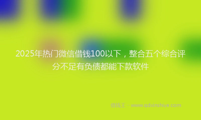 2025年热门微信借钱100以下，整合五个综合评分不足有负债都能下款软件