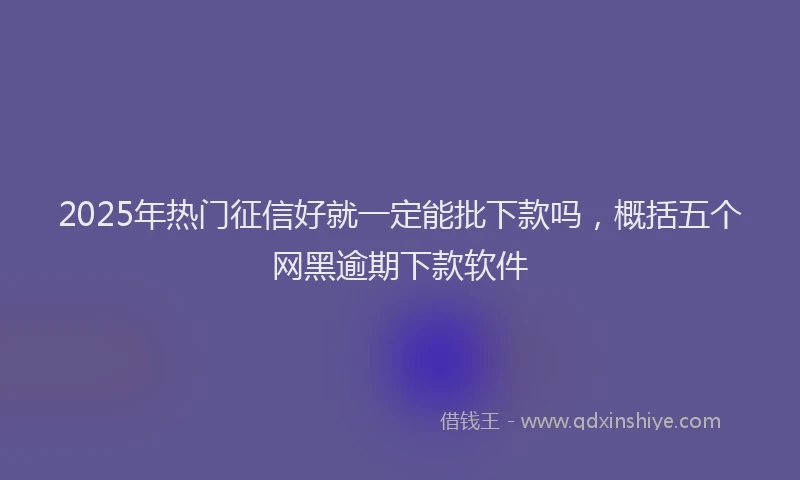 2025年热门征信好就一定能批下款吗，概括五个网黑逾期下款软件