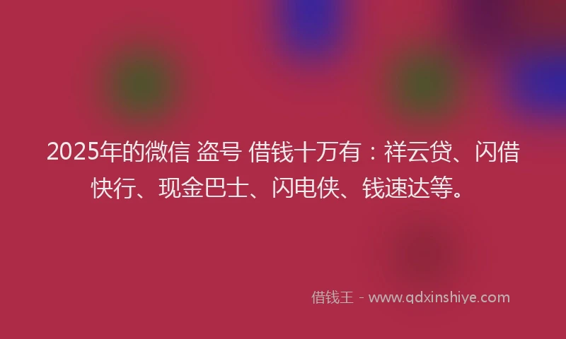 2025年的微信 盗号 借钱十万有：祥云贷、闪借快行、现金巴士、闪电侠、钱速达等。