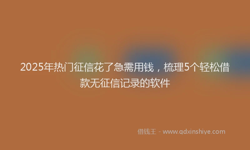 2025年热门征信花了急需用钱，梳理5个轻松借款无征信记录的软件